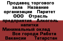 Продавец торгового зала › Название организации ­ Паритет, ООО › Отрасль предприятия ­ Алкоголь, напитки › Минимальный оклад ­ 22 000 - Все города Работа » Вакансии   . Татарстан респ.,Чистопольский р-н